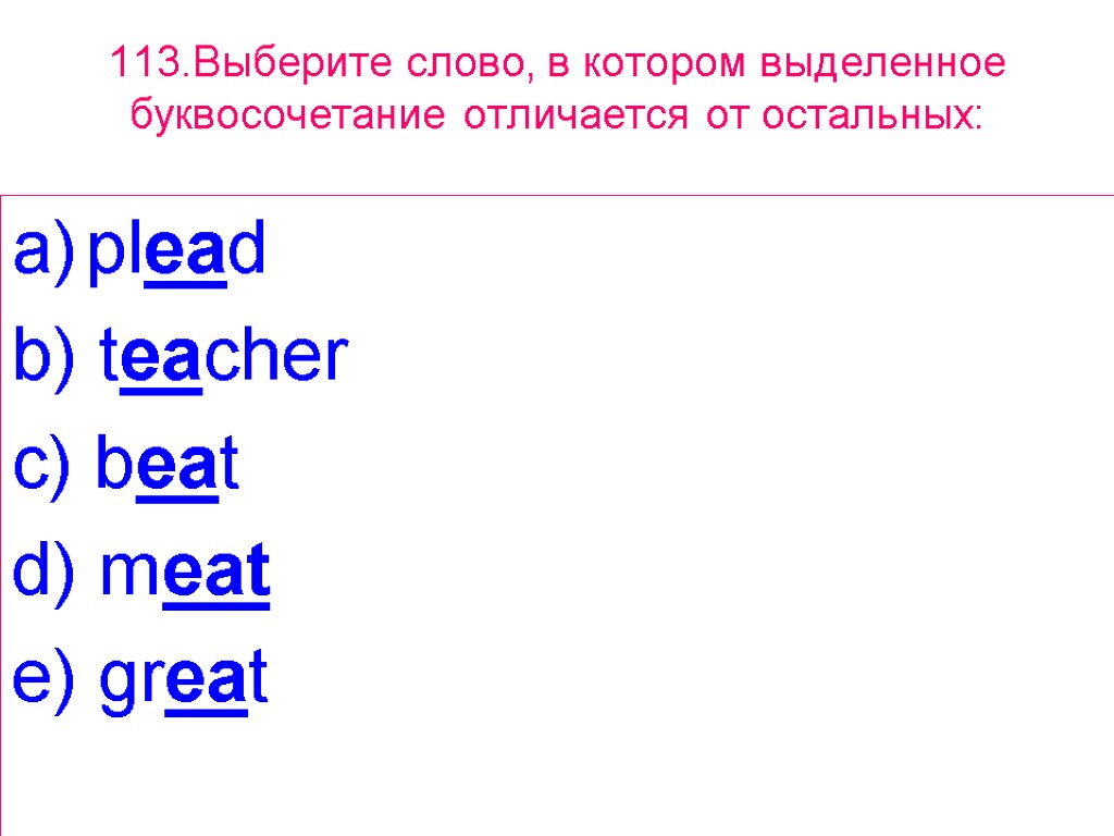 113.Выберите слово, в котором выделенное буквосочетание отличается от остальных: plead b) teacher c) beat